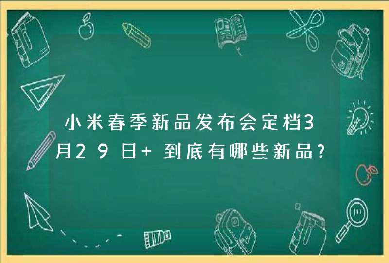 小米春季新品发布会定档3月29日 到底有哪些新品？,第1张