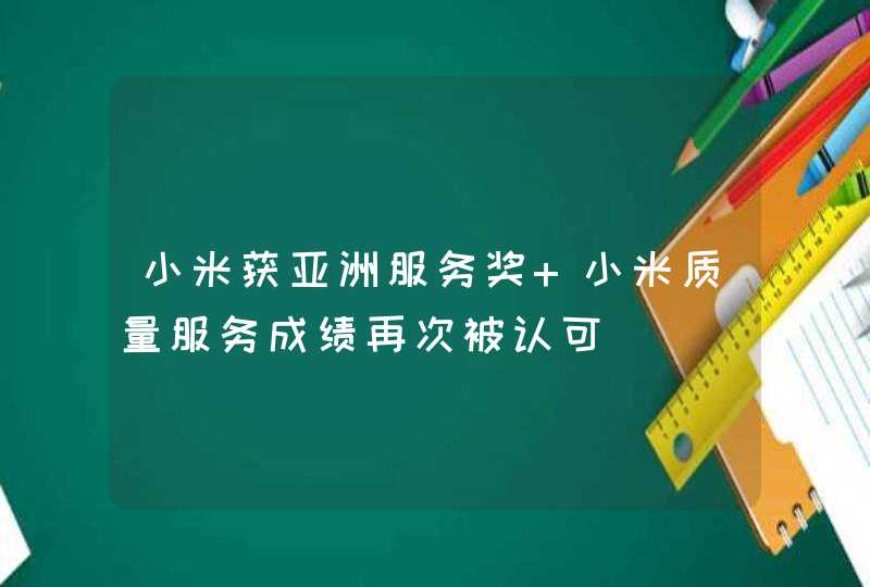 小米获亚洲服务奖 小米质量服务成绩再次被认可,第1张