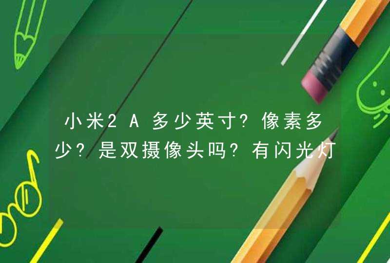 小米2A多少英寸?像素多少?是双摄像头吗?有闪光灯吗?多少核的?机身运行内存多少~? 官网可信吗? 维修怎么...,第1张