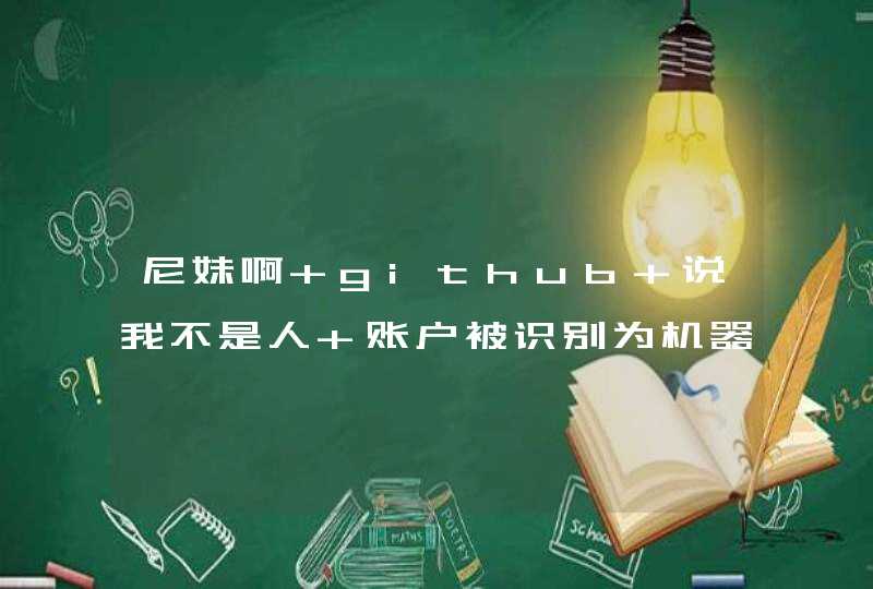 尼妹啊 github 说我不是人 账户被识别为机器人了 怎么破