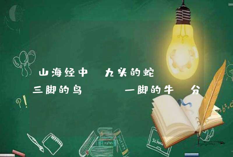 山海经中“九头的蛇”，“三脚的鸟”，“一脚的牛”分别是什么东西？,第1张