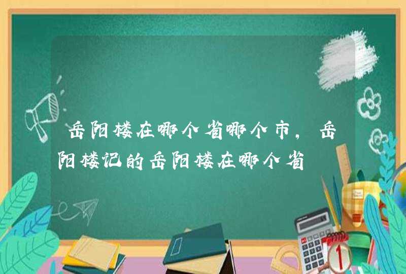 岳阳楼在哪个省哪个市,岳阳楼记的岳阳楼在哪个省,第1张