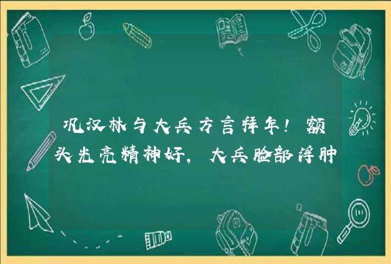 巩汉林与大兵方言拜年！额头光亮精神好，大兵脸部浮肿眼睛小,第1张