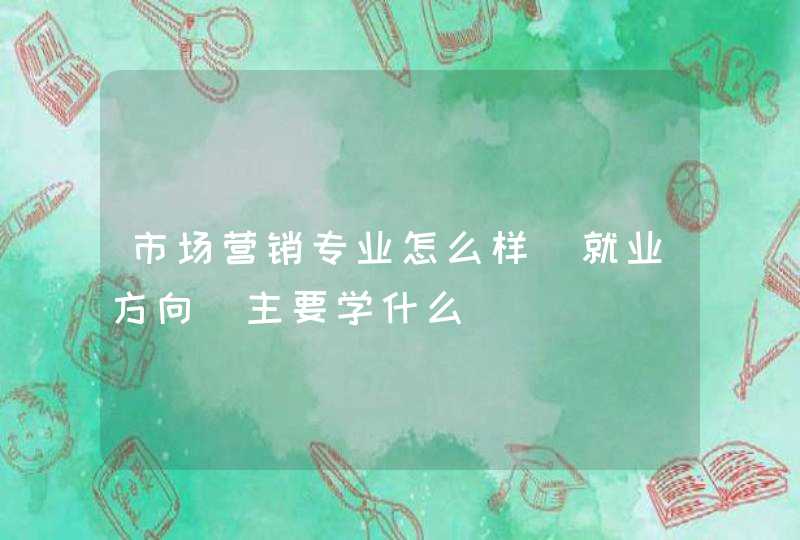 市场营销专业怎么样_就业方向_主要学什么,第1张