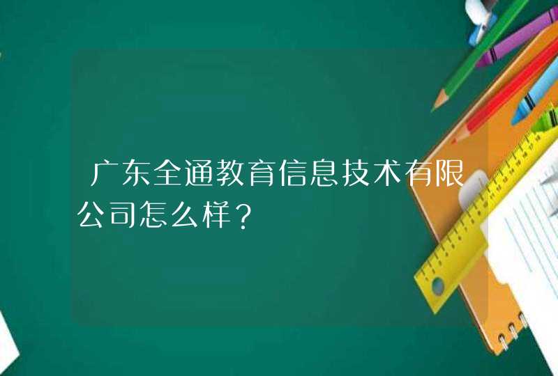 广东全通教育信息技术有限公司怎么样？,第1张