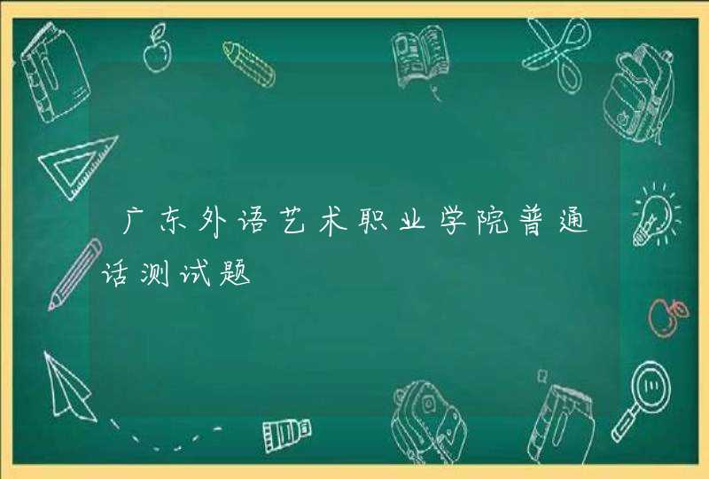 广东外语艺术职业学院普通话测试题,第1张