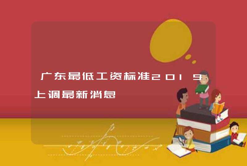 广东最低工资标准2019上调最新消息,第1张