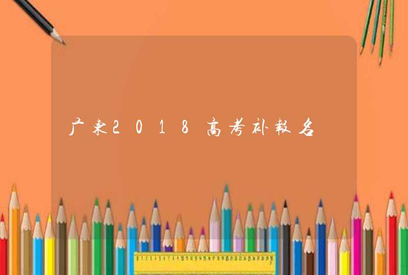 广东2018高考补报名,第1张