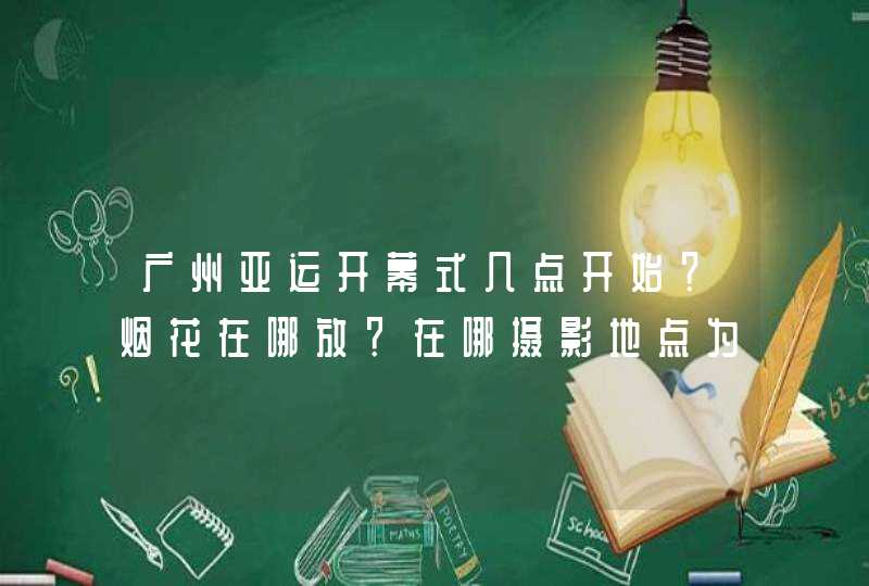 广州亚运开幕式几点开始？烟花在哪放？在哪摄影地点为最好？怎么走？,第1张