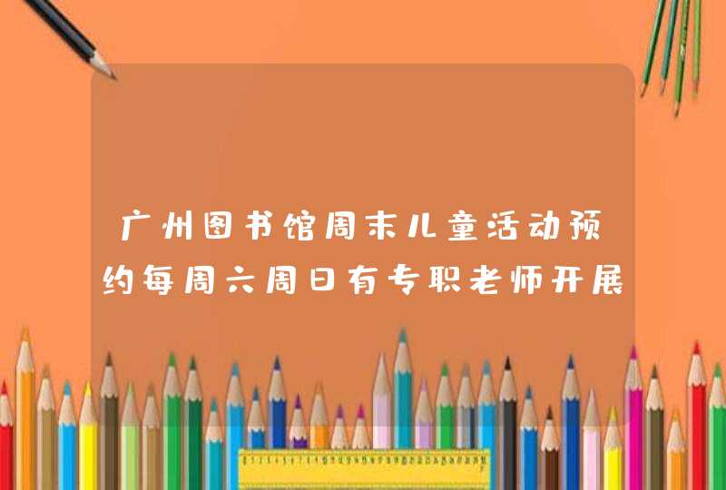 广州图书馆周末儿童活动预约每周六周日有专职老师开展主题活动,第1张