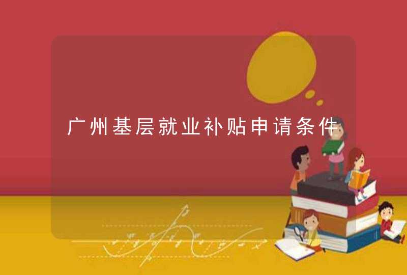 广州基层就业补贴申请条件,第1张