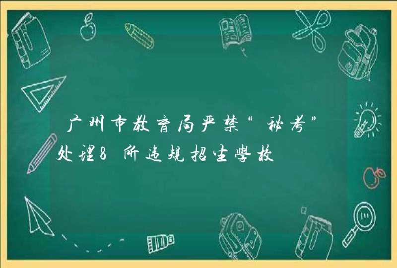 广州市教育局严禁“秘考”处理8所违规招生学校,第1张