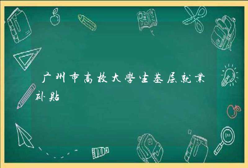 广州市高校大学生基层就业补贴,第1张