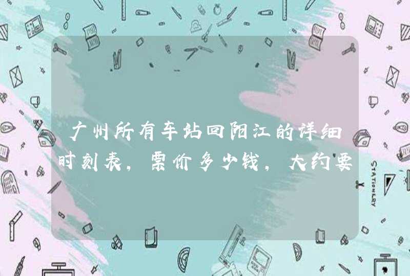 广州所有车站回阳江的详细时刻表，票价多少钱，大约要多少时间？,第1张