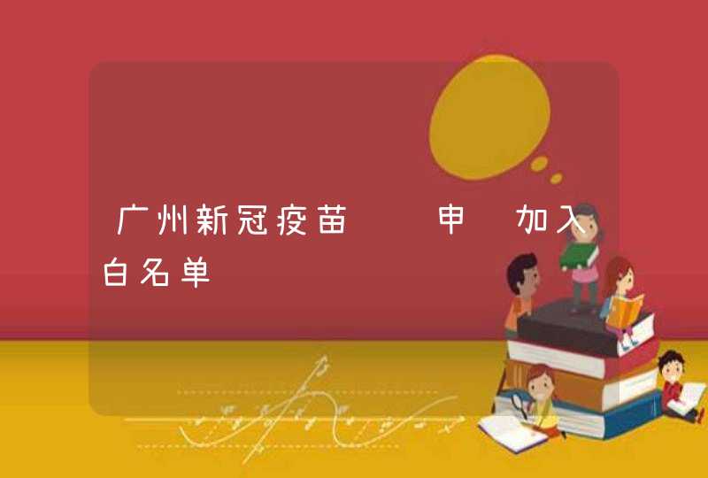 广州新冠疫苗预约申请加入白名单,第1张