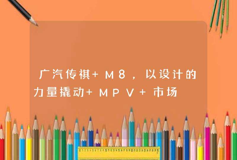 广汽传祺 M8，以设计的力量撬动 MPV 市场,第1张