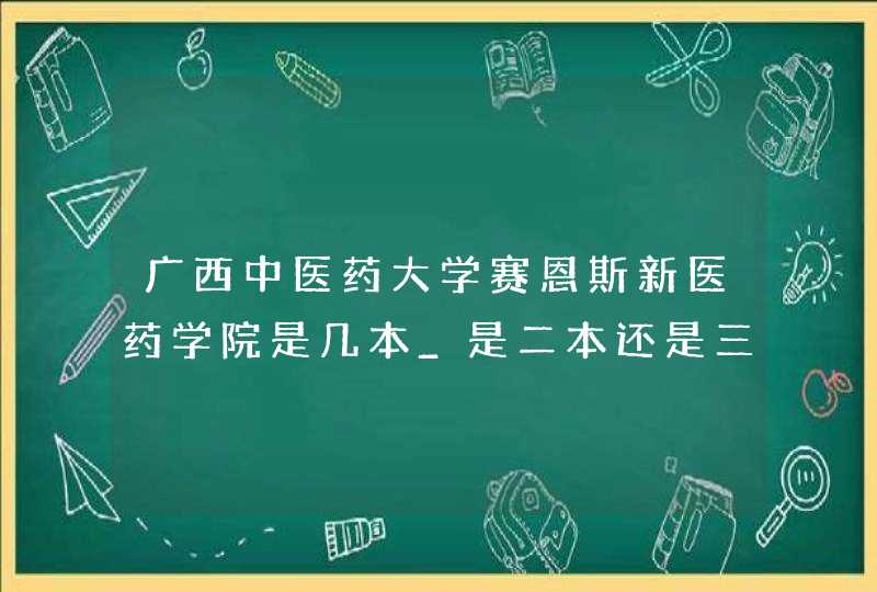 广西中医药大学赛恩斯新医药学院是几本_是二本还是三本大学？,第1张