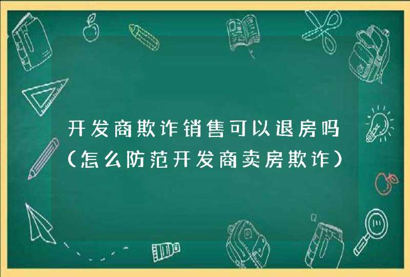 开发商欺诈销售可以退房吗（怎么防范开发商卖房欺诈）,第1张