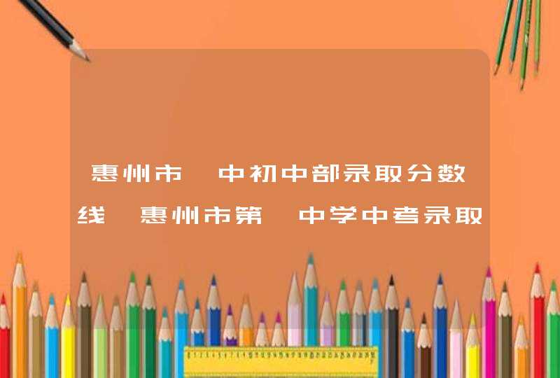 惠州市一中初中部录取分数线,惠州市第一中学中考录取分数线,第1张