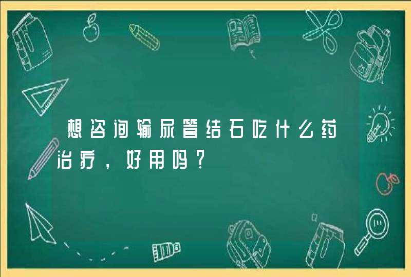 想咨询输尿管结石吃什么药治疗，好用吗？,第1张