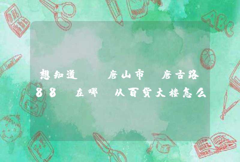 想知道: 唐山市 唐古路88 在哪?从百货大楼怎么去？谢谢,第1张