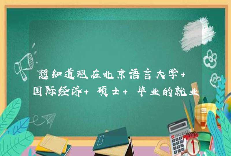 想知道现在北京语言大学 国际经济 硕士 毕业的就业方向一般什么情况？,第1张
