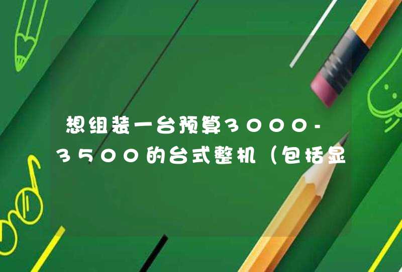 想组装一台预算3000-3500的台式整机（包括显示器等外设），请专家给些意见，详细配置单,第1张