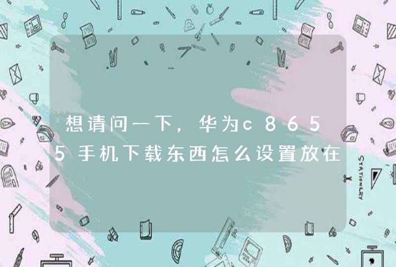 想请问一下，华为c8655手机下载东西怎么设置放在内存卡,第1张