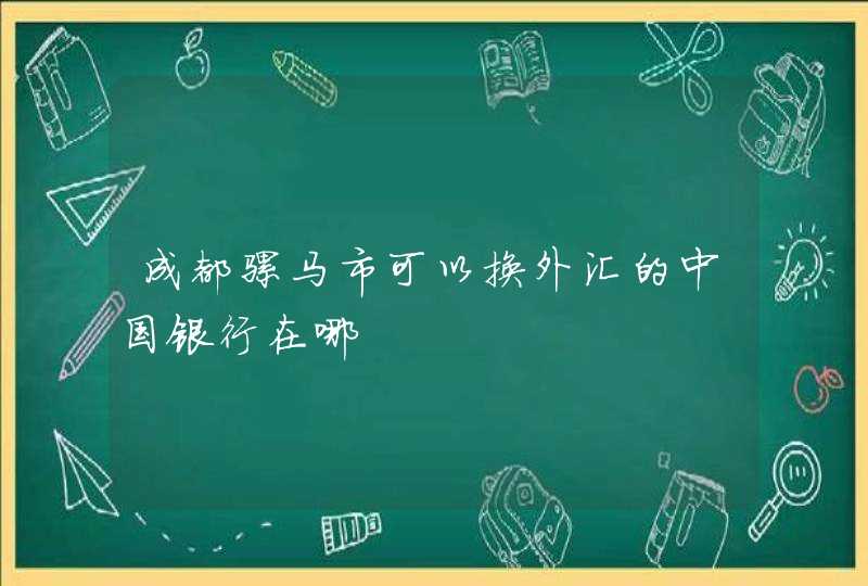 成都骡马市可以换外汇的中国银行在哪,第1张