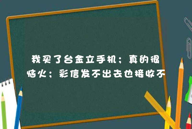 我买了台金立手机；真的很恼火；彩信发不出去也接收不到；谁能告诉我这是什么机,第1张