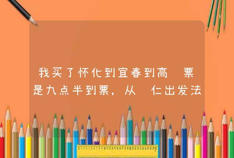 我买了怀化到宜春到高铁票是九点半到票,从铜仁出发法到怀化该坐哪趟火车,第1张