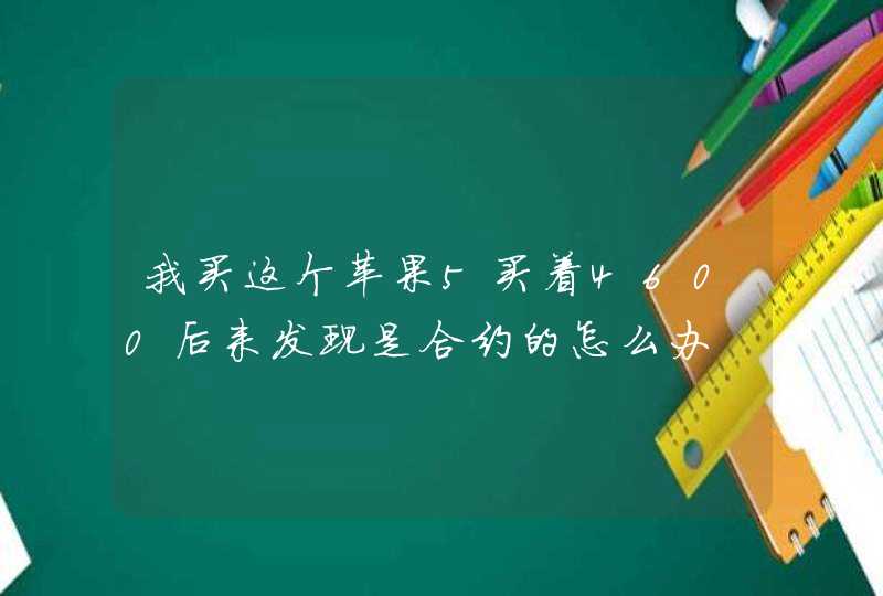 我买这个苹果5买着4600后来发现是合约的怎么办,第1张