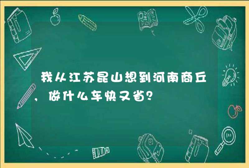 我从江苏昆山想到河南商丘,做什么车快又省？,第1张