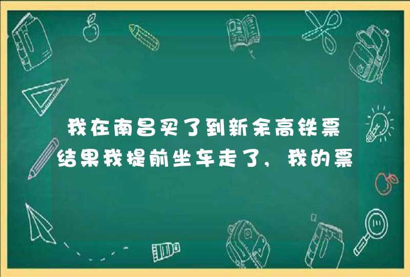 我在南昌买了到新余高铁票结果我提前坐车走了,我的票可以在新余退票吗,第1张