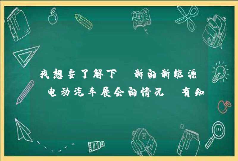 我想要了解下 新的新能源 电动汽车展会的情况，有知道的吗？,第1张