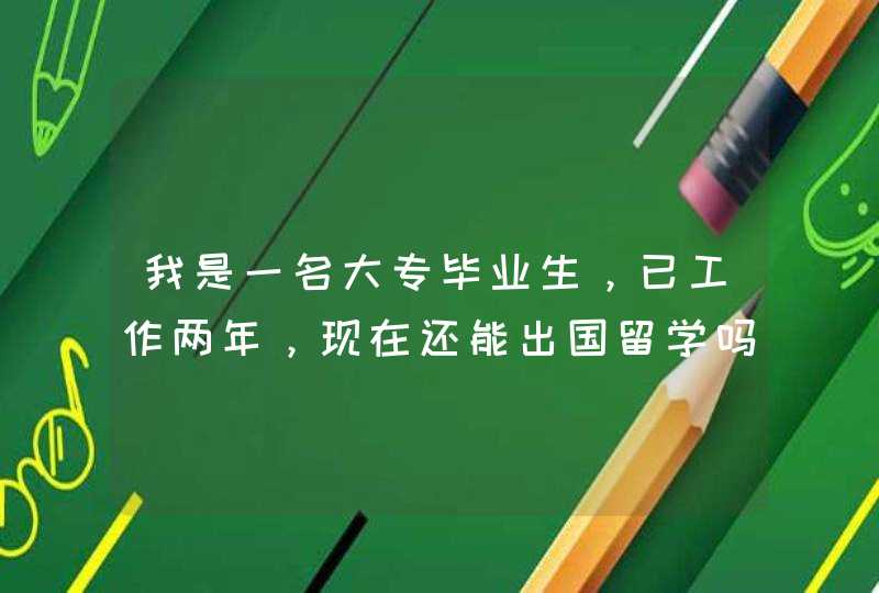 我是一名大专毕业生，已工作两年，现在还能出国留学吗？,第1张