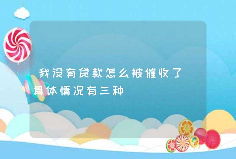 我没有贷款怎么被催收了（具体情况有三种）,第1张