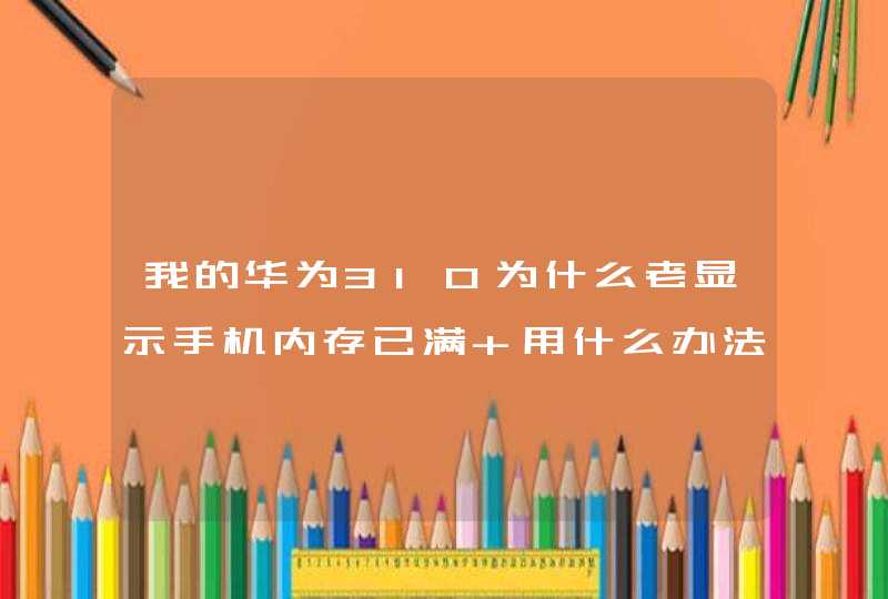 我的华为310为什么老显示手机内存已满 用什么办法 我把储存卡里都删完了快还是不行怎么办 谢,第1张