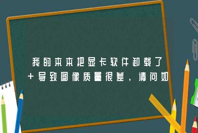 我的本本把显卡软件卸载了 导致图像质量很差，请问如何解决,第1张