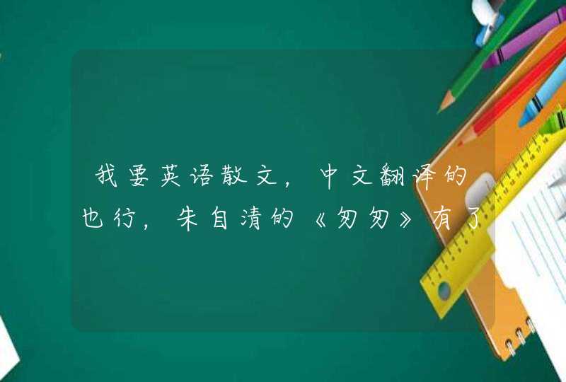 我要英语散文，中文翻译的也行，朱自清的《匆匆》有了，就是要像这样的英语文章。谢谢,第1张