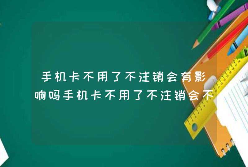 手机卡不用了不注销会有影响吗手机卡不用了不注销会不会有影响,第1张