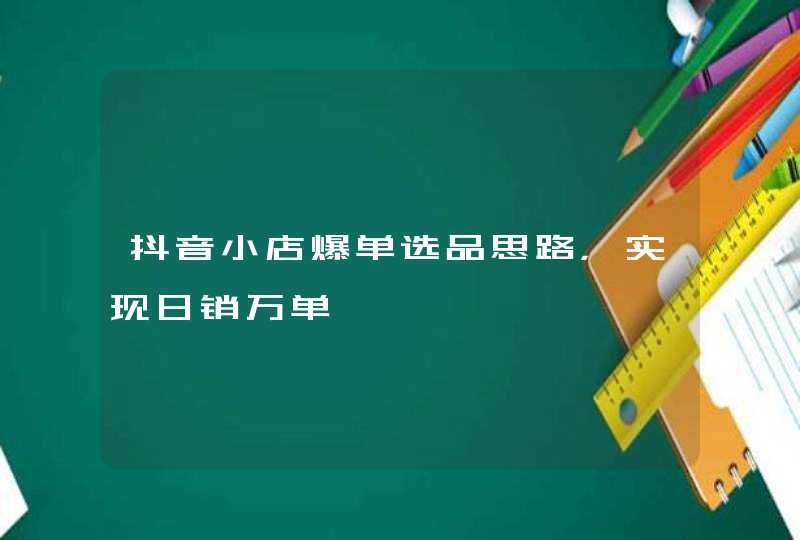 抖音小店爆单选品思路，实现日销万单,第1张