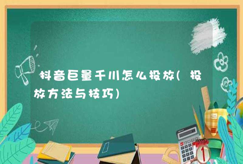 抖音巨量千川怎么投放(投放方法与技巧),第1张