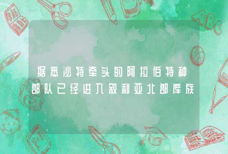 据悉沙特牵头的阿拉伯特种部队已经进入叙利亚北部库族统治区，土耳其将如何应对？,第1张