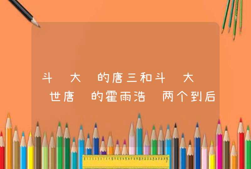 斗罗大陆的唐三和斗罗大陆绝世唐门的霍雨浩这两个到后面谁更厉害？,第1张