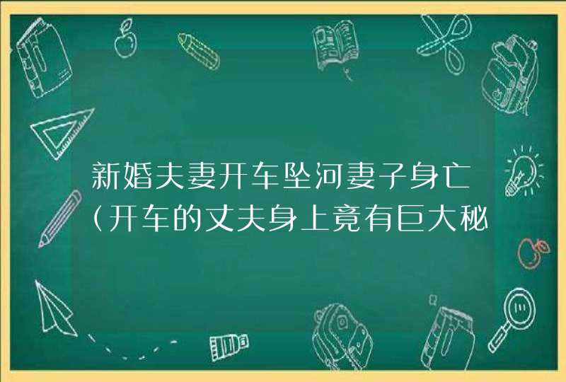 新婚夫妻开车坠河妻子身亡（开车的丈夫身上竟有巨大秘密太可怕）,第1张