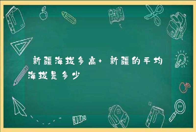 新疆海拔多高 新疆的平均海拔是多少,第1张