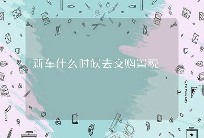 新车什么时候去交购置税,第1张