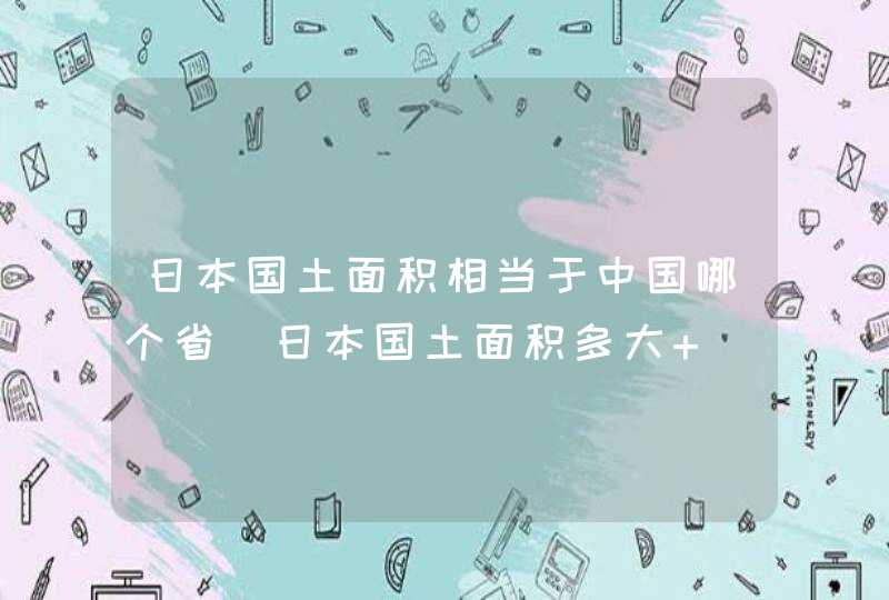 日本国土面积相当于中国哪个省（日本国土面积多大 ）,第1张