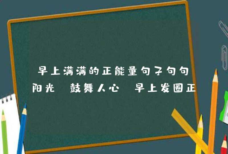 早上满满的正能量句子句句阳光，鼓舞人心！早上发圈正能量吸引人的句子！,第1张